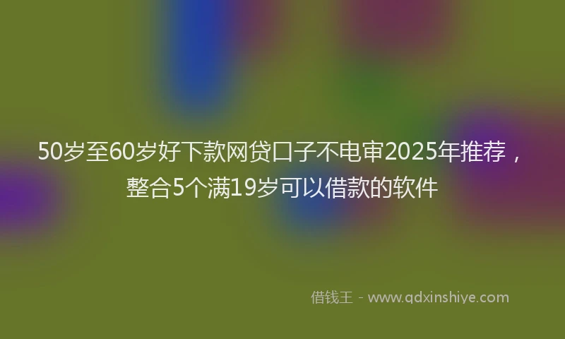 50岁至60岁好下款网贷口子不电审2025年推荐，整合5个满19岁可以借款的软件