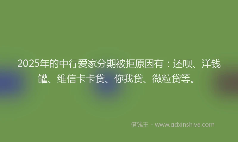 2025年的中行爱家分期被拒原因有：还呗、洋钱罐、维信卡卡贷、你我贷、微粒贷等。