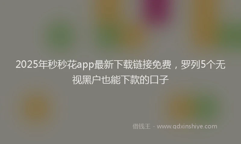 2025年秒秒花app最新下载链接免费，罗列5个无视黑户也能下款的口子