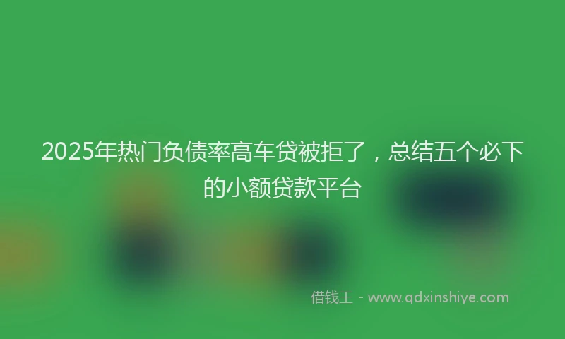 2025年热门负债率高车贷被拒了，总结五个必下的小额贷款平台