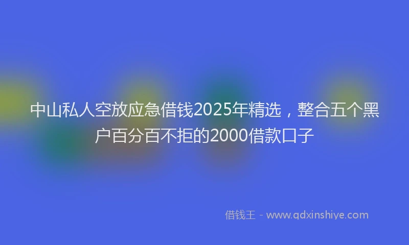 中山私人空放应急借钱2025年精选，整合五个黑户百分百不拒的2000借款口子