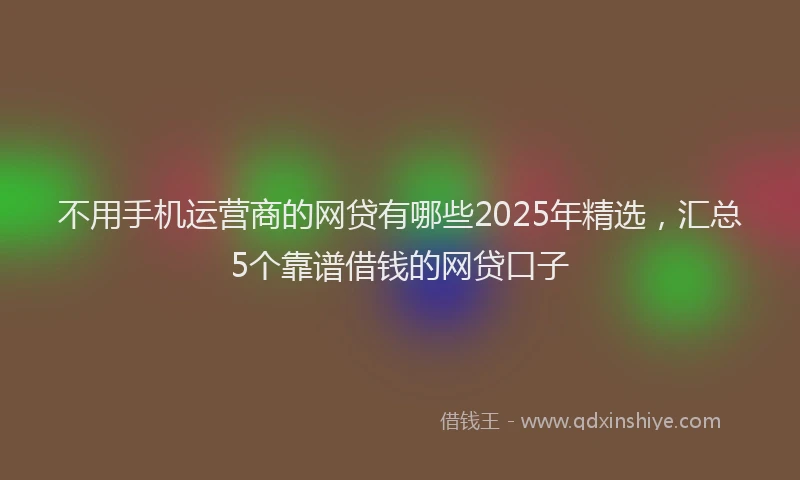 不用手机运营商的网贷有哪些2025年精选，汇总5个靠谱借钱的网贷口子