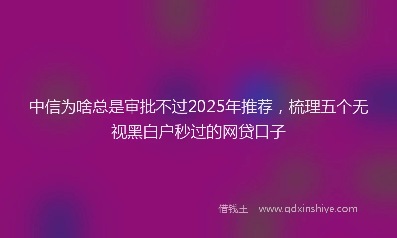 中信为啥总是审批不过2025年推荐，梳理五个无视黑白户秒过的网贷口子