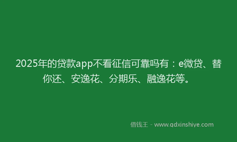2025年的贷款app不看征信可靠吗有：e微贷、替你还、安逸花、分期乐、融逸花等。