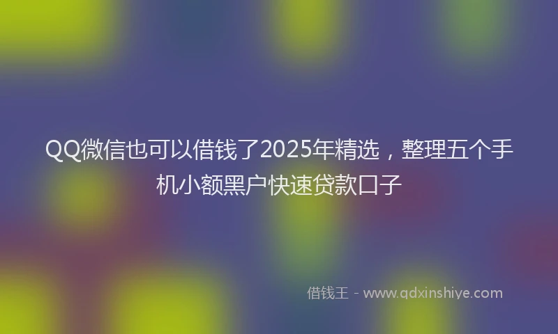 QQ微信也可以借钱了2025年精选,整理五个手机小额黑户快速贷款口子