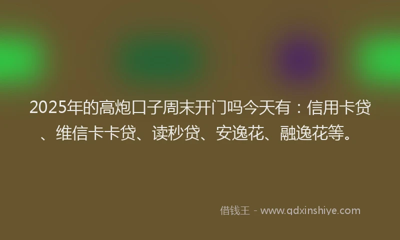 2025年的高炮口子周末开门吗今天有：信用卡贷、维信卡卡贷、读秒贷、安逸花、融逸花等。
