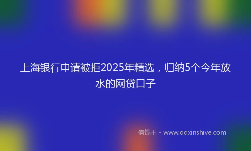 上海银行申请被拒2025年精选，归纳5个今年放水的网贷口子