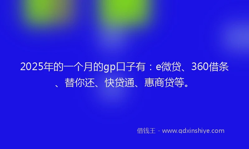 2025年的一个月的gp口子有：e微贷、360借条、替你还、快贷通、惠商贷等。