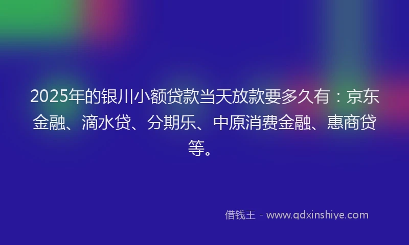 2025年的银川小额贷款当天放款要多久有：京东金融、滴水贷、分期乐、中原消费金融、惠商贷等。