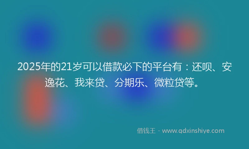 2025年的21岁可以借款必下的平台有：还呗、安逸花、我来贷、分期乐、微粒贷等。