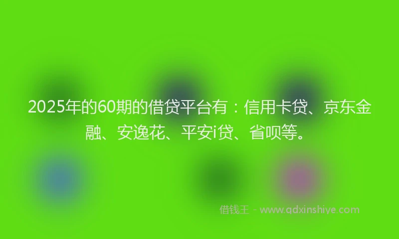 2025年的60期的借贷平台有：信用卡贷、京东金融、安逸花、平安i贷、省呗等。