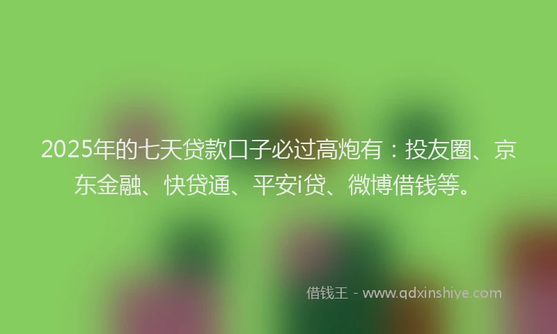 2025年的七天贷款口子必过高炮有：投友圈、京东金融、快贷通、平安i贷、微博借钱等。