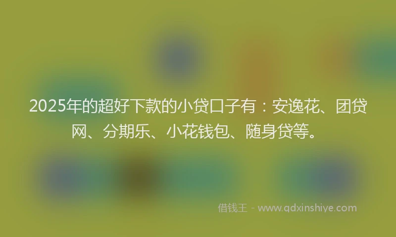 2025年的超好下款的小贷口子有：安逸花、团贷网、分期乐、小花钱包、随身贷等。