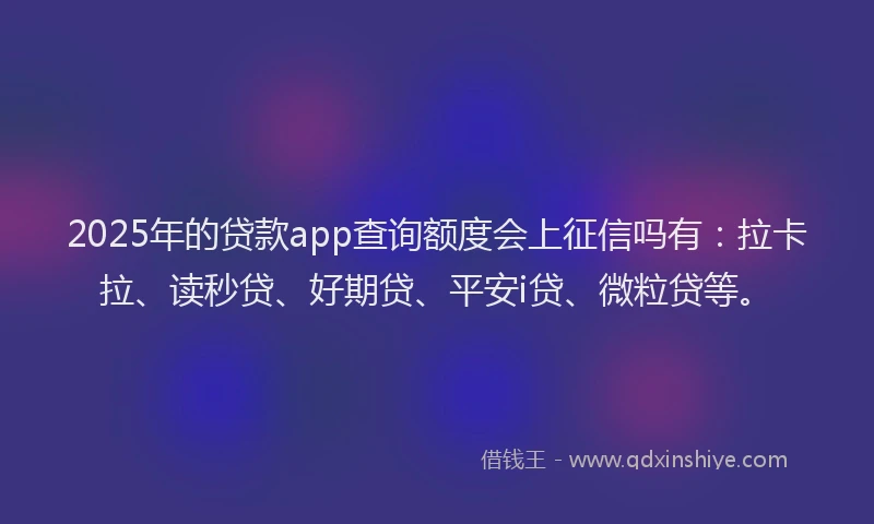 2025年的贷款app查询额度会上征信吗有：拉卡拉、读秒贷、好期贷、平安i贷、微粒贷等。