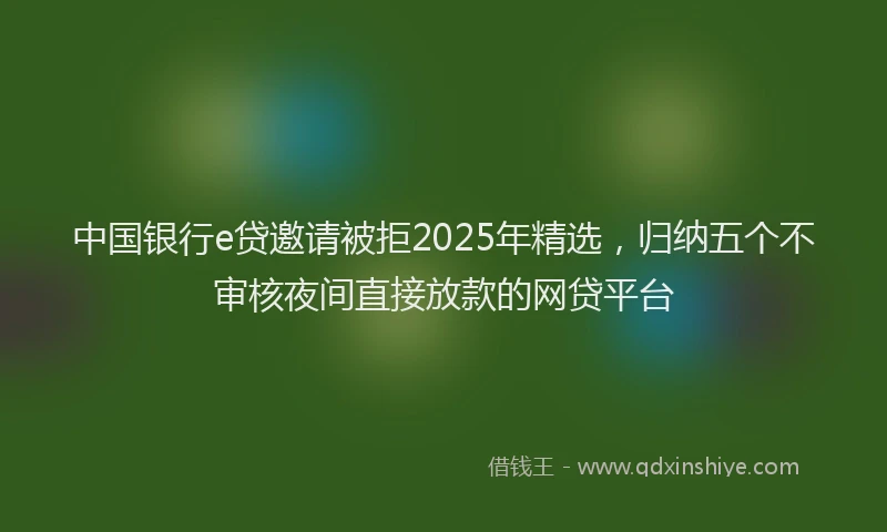 中国银行e贷邀请被拒2025年精选，归纳五个不审核夜间直接放款的网贷平台
