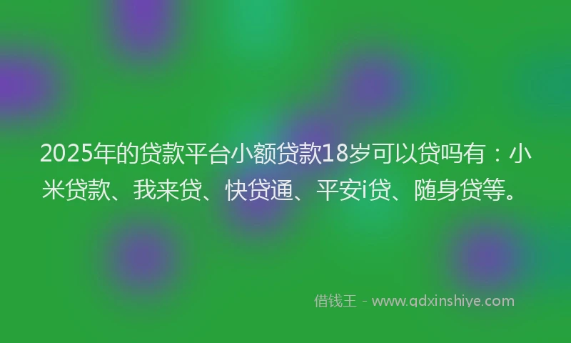 2025年的贷款平台小额贷款18岁可以贷吗有：小米贷款、我来贷、快贷通、平安i贷、随身贷等。