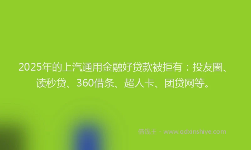 2025年的上汽通用金融好贷款被拒有：投友圈、读秒贷、360借条、超人卡、团贷网等。
