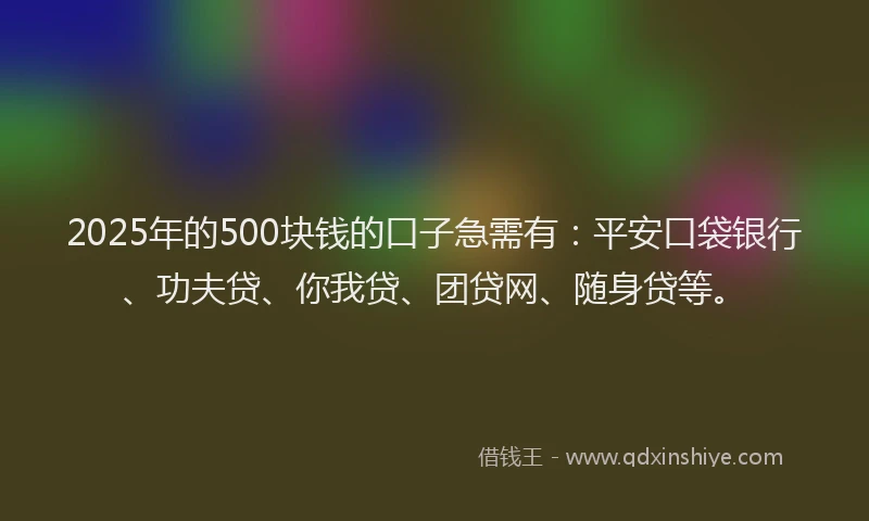 2025年的500块钱的口子急需有：平安口袋银行、功夫贷、你我贷、团贷网、随身贷等。