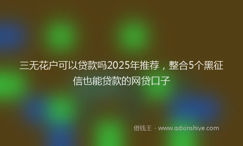 三无花户可以贷款吗2025年推荐，整合5个黑征信也能贷款的网贷口子