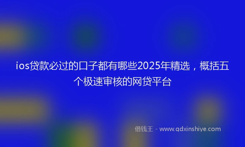 ios贷款必过的口子都有哪些2025年精选，概括五个极速审核的网贷平台