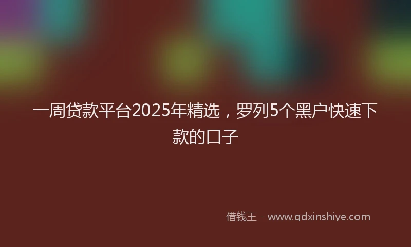 一周贷款平台2025年精选，罗列5个黑户快速下款的口子