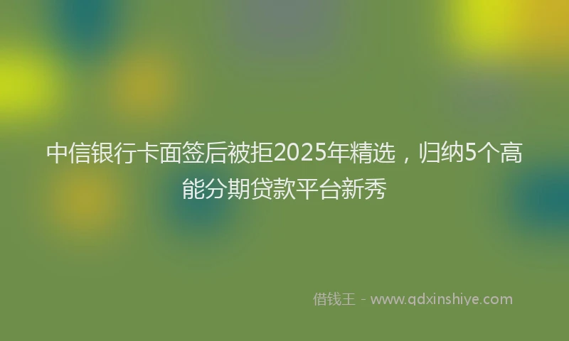 中信银行卡面签后被拒2025年精选，归纳5个高能分期贷款平台新秀