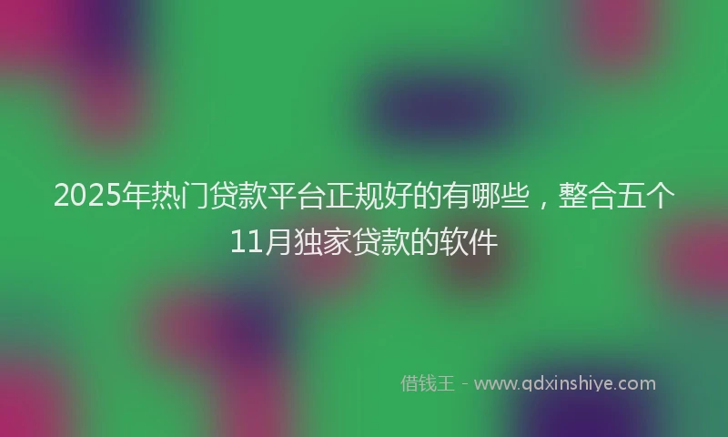 2025年热门贷款平台正规好的有哪些，整合五个11月独家贷款的软件