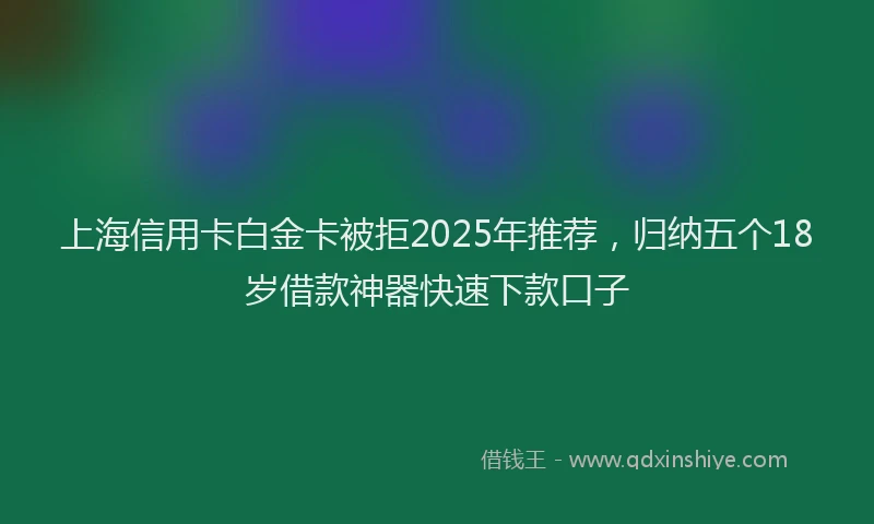 上海信用卡白金卡被拒2025年推荐，归纳五个18岁借款神器快速下款口子