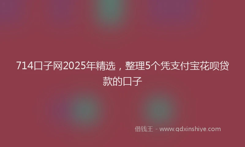714口子网2025年精选，整理5个凭支付宝花呗贷款的口子
