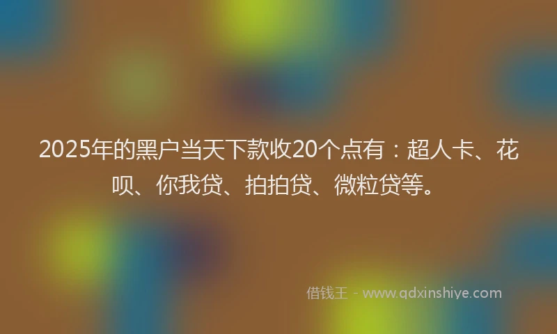 2025年的黑户当天下款收20个点有：超人卡、花呗、你我贷、拍拍贷、微粒贷等。