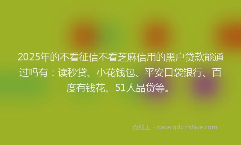 2025年的不看征信不看芝麻信用的黑户贷款能通过吗有：读秒贷、小花钱包、平安口袋银行、百度有钱花、51人品贷等。
