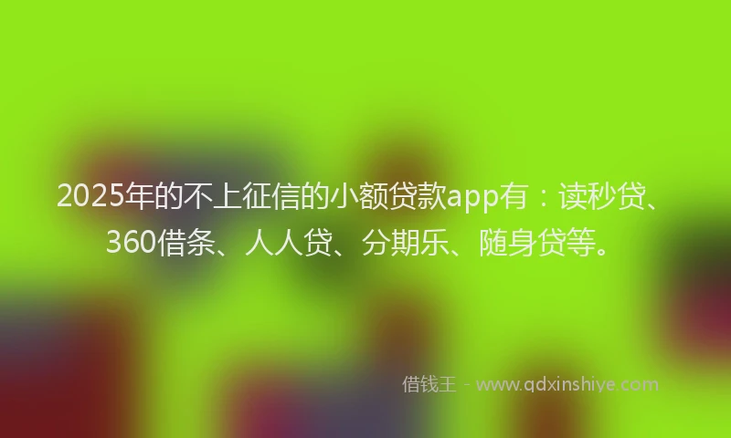 2025年的不上征信的小额贷款app有：读秒贷、360借条、人人贷、分期乐、随身贷等。