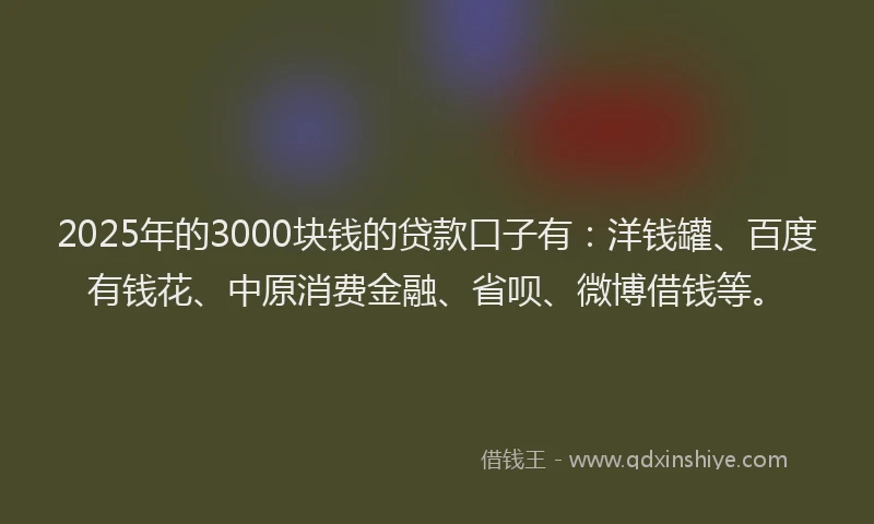 2025年的3000块钱的贷款口子有：洋钱罐、百度有钱花、中原消费金融、省呗、微博借钱等。