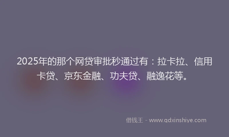 2025年的那个网贷审批秒通过有：拉卡拉、信用卡贷、京东金融、功夫贷、融逸花等。