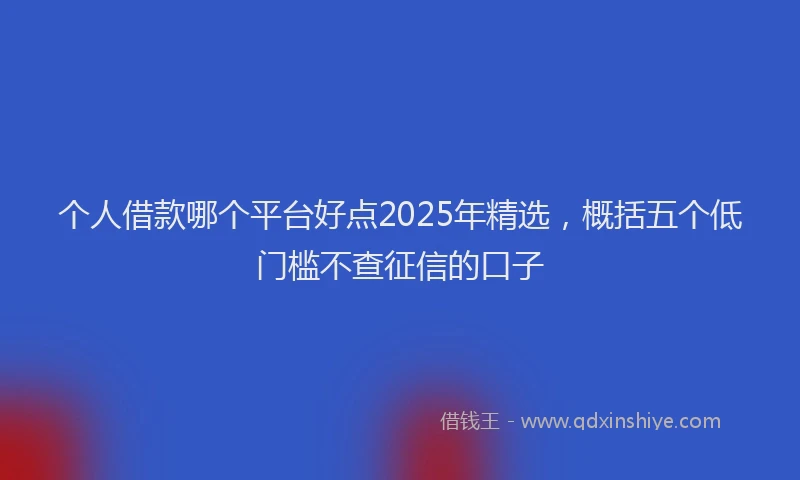 个人借款哪个平台好点2025年精选，概括五个低门槛不查征信的口子