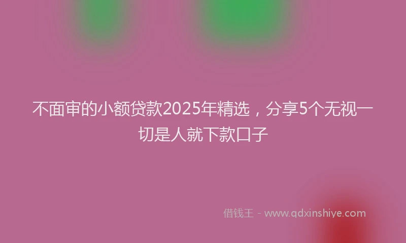 不面审的小额贷款2025年精选，分享5个无视一切是人就下款口子