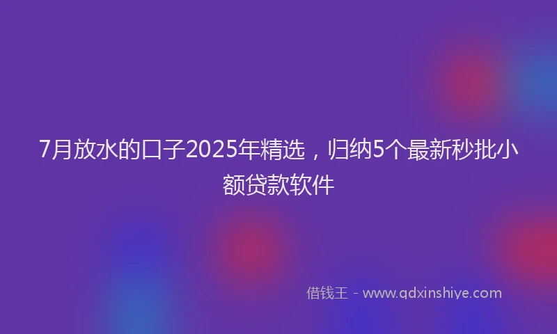 7月放水的口子2025年精选，归纳5个最新秒批小额贷款软件