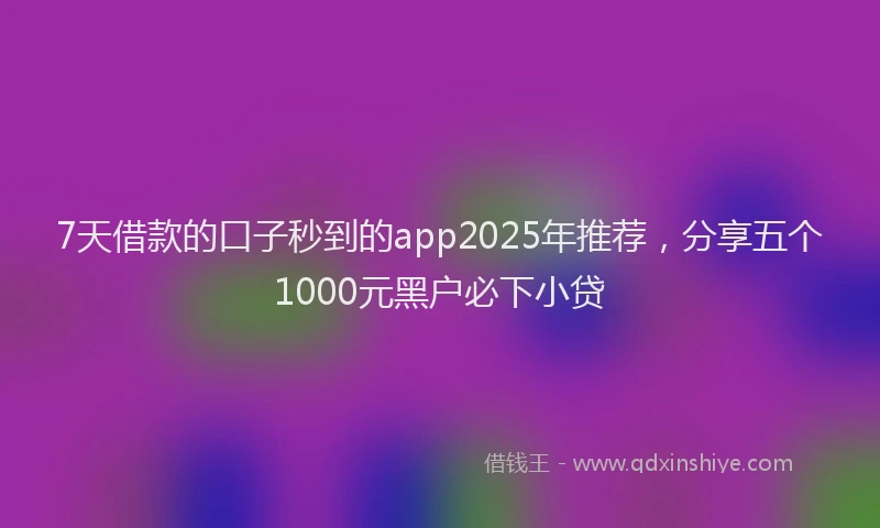 7天借款的口子秒到的app2025年推荐，分享五个1000元黑户必下小贷