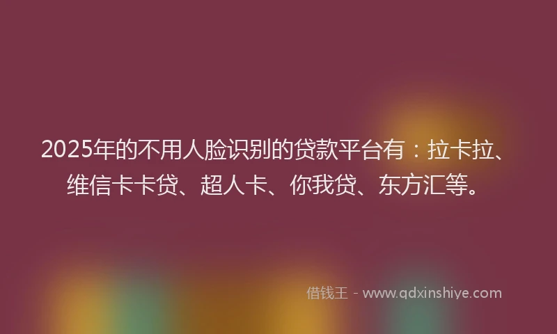 2025年的不用人脸识别的贷款平台有：拉卡拉、维信卡卡贷、超人卡、你我贷、东方汇等。