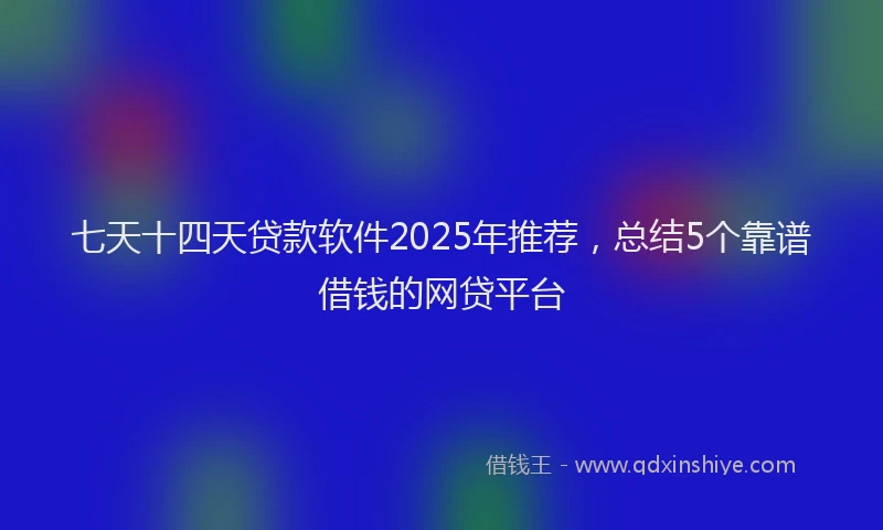 七天十四天贷款软件2025年推荐，总结5个靠谱借钱的网贷平台