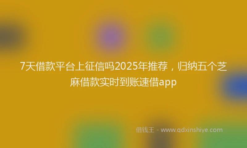7天借款平台上征信吗2025年推荐，归纳五个芝麻借款实时到账速借app