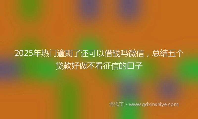 2025年热门逾期了还可以借钱吗微信，总结五个贷款好做不看征信的口子
