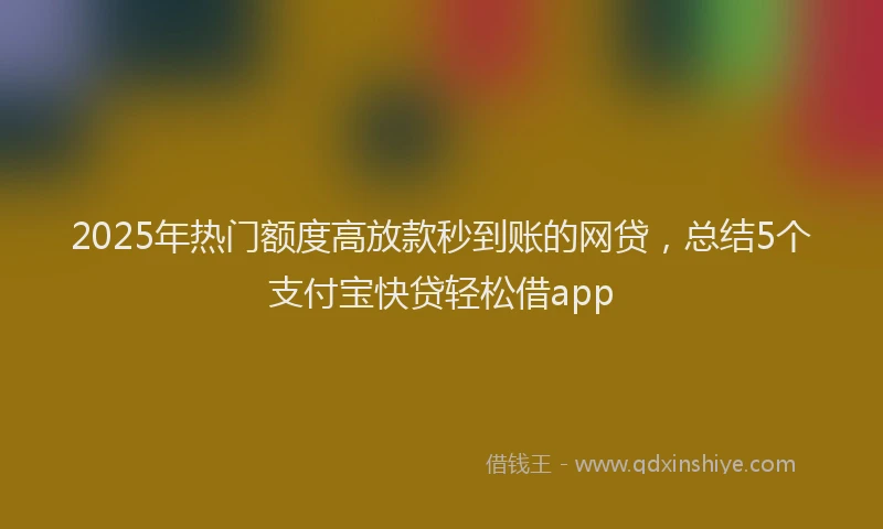 2025年热门额度高放款秒到账的网贷，总结5个支付宝快贷轻松借app