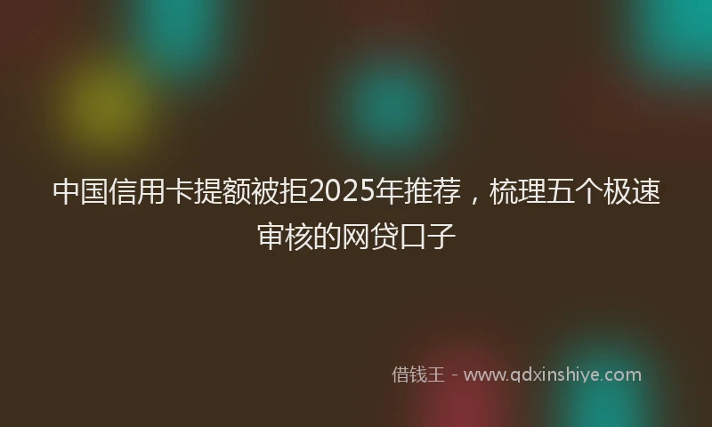 中国信用卡提额被拒2025年推荐，梳理五个极速审核的网贷口子