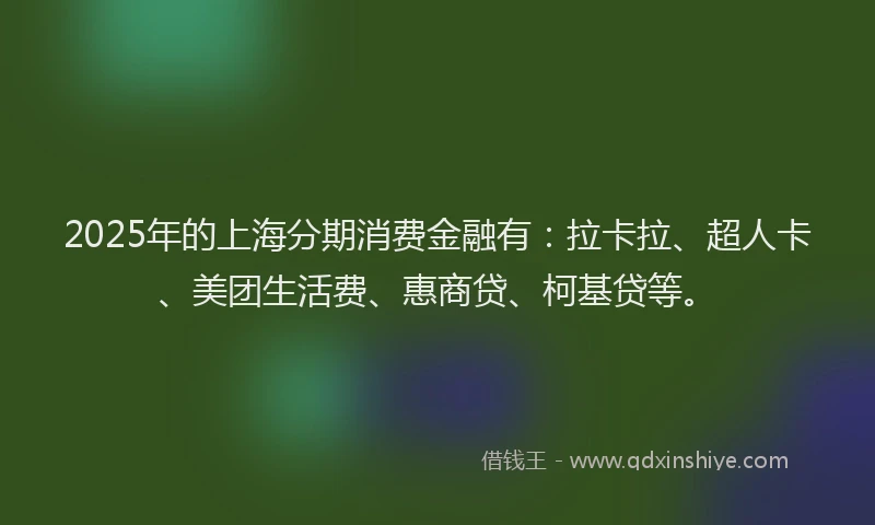 2025年的上海分期消费金融有：拉卡拉、超人卡、美团生活费、惠商贷、柯基贷等。