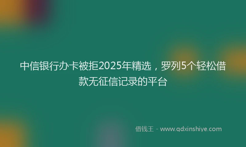 中信银行办卡被拒2025年精选，罗列5个轻松借款无征信记录的平台