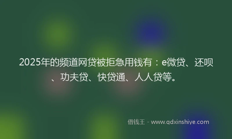 2025年的频道网贷被拒急用钱有：e微贷、还呗、功夫贷、快贷通、人人贷等。