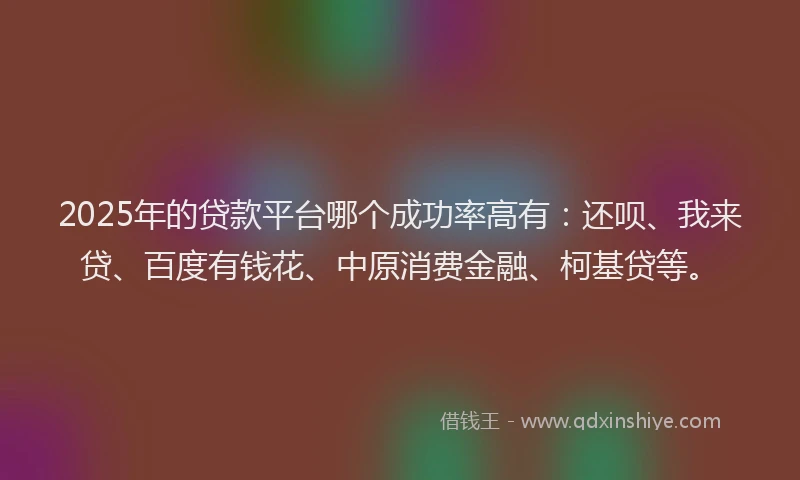 2025年的贷款平台哪个成功率高有：还呗、我来贷、百度有钱花、中原消费金融、柯基贷等。
