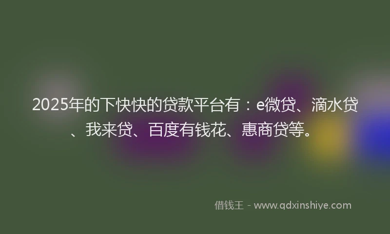 2025年的下快快的贷款平台有：e微贷、滴水贷、我来贷、百度有钱花、惠商贷等。