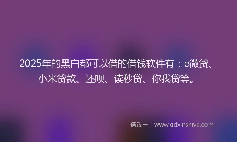 2025年的黑白都可以借的借钱软件有：e微贷、小米贷款、还呗、读秒贷、你我贷等。